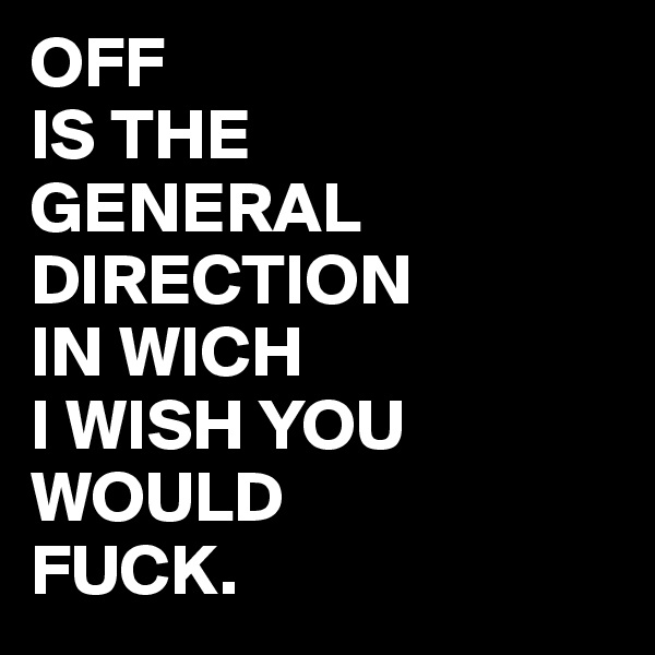 OFF 
IS THE 
GENERAL DIRECTION 
IN WICH 
I WISH YOU WOULD 
FUCK. 