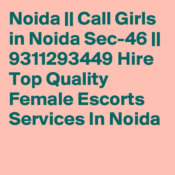 Noida || Call Girls in Noida Sec-46 || 9311293449 Hire Top Quality Female Escorts Services In Noida
