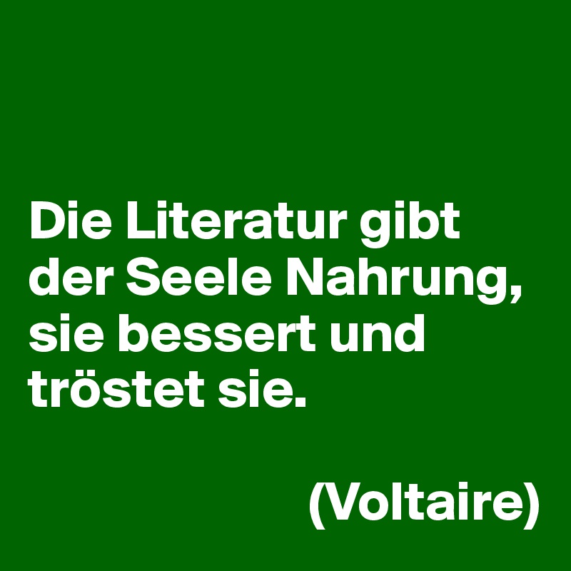 


Die Literatur gibt der Seele Nahrung, sie bessert und tröstet sie. 

                         (Voltaire)