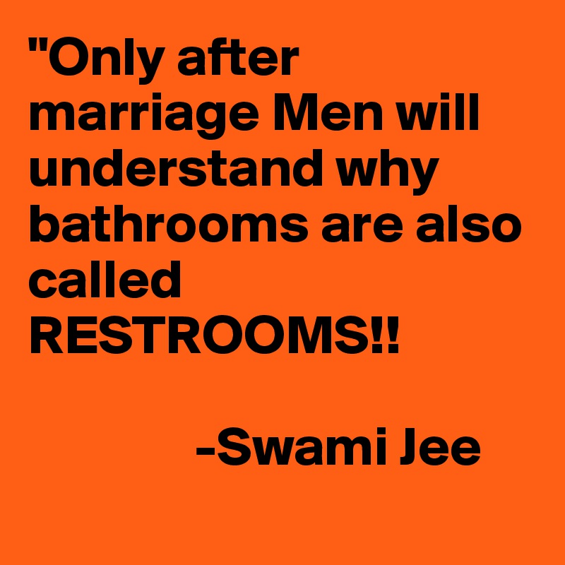 "Only after marriage Men will understand why bathrooms are also called RESTROOMS!!

               -Swami Jee 
