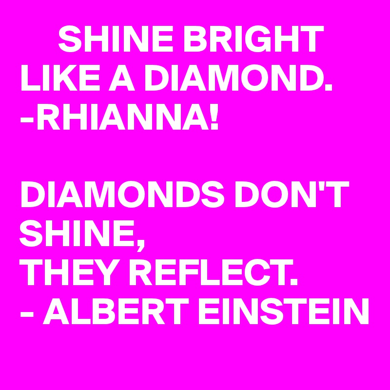      SHINE BRIGHT LIKE A DIAMOND.
-RHIANNA!

DIAMONDS DON'T SHINE,
THEY REFLECT.
- ALBERT EINSTEIN 