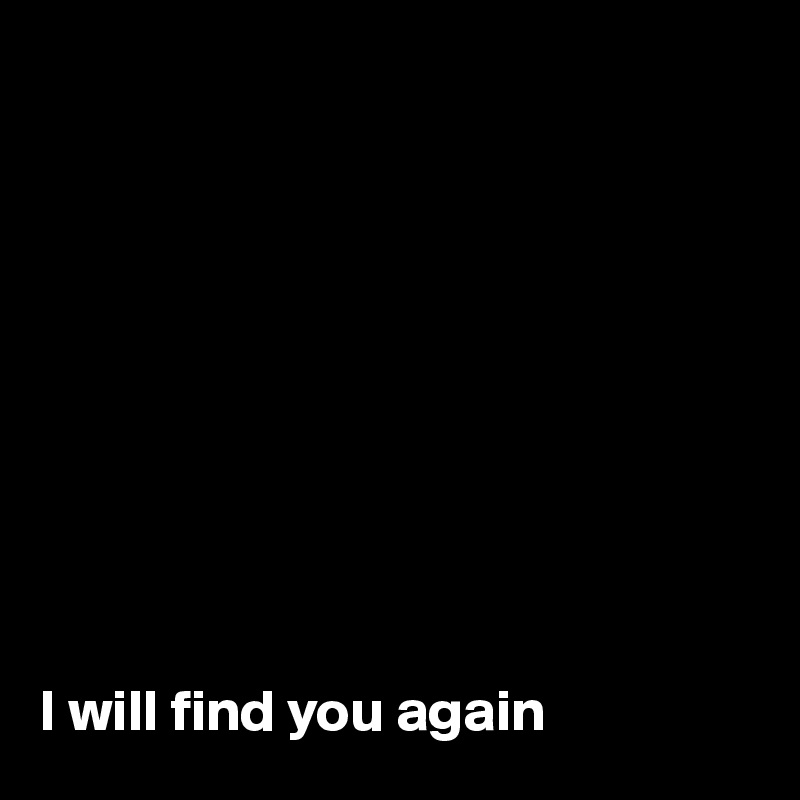 










I will find you again