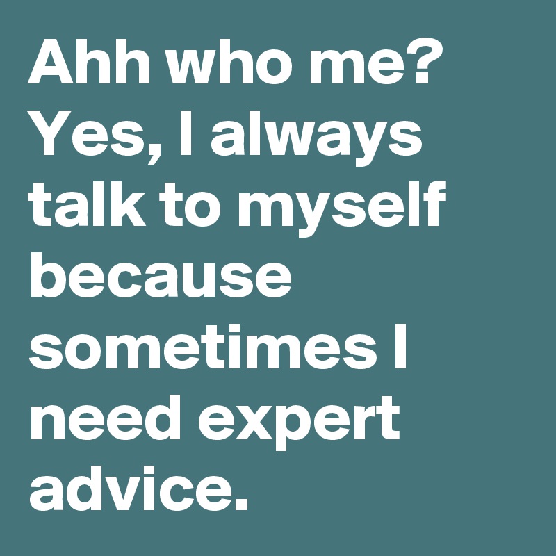 Ahh who me? Yes, I always talk to myself because sometimes I need expert advice. 