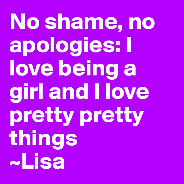 No shame, no apologies: I love being a girl and I love pretty pretty things
~Lisa