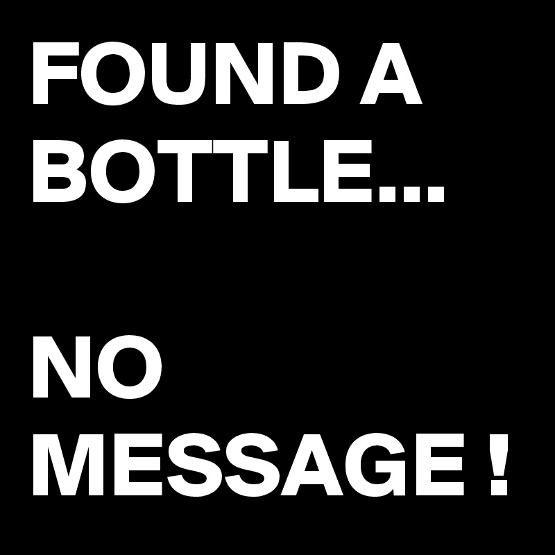 FOUND A BOTTLE...

NO MESSAGE !
