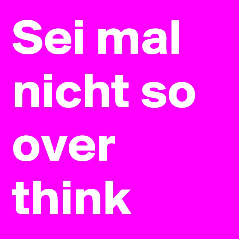 Sei mal nicht so over  think