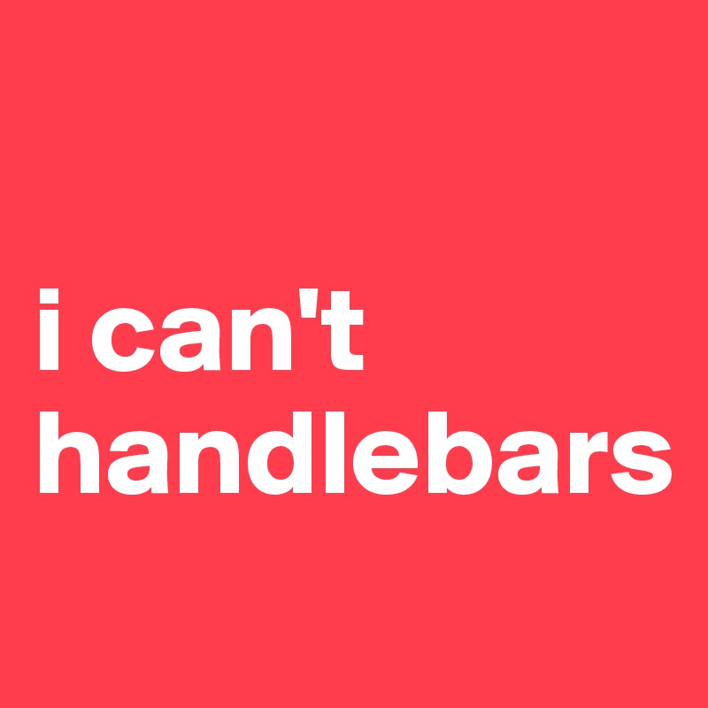

i can't
handlebars
