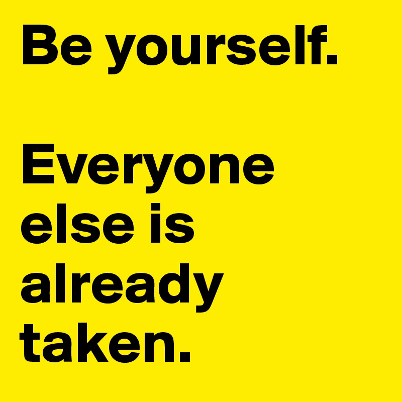 Be yourself.

Everyone else is already taken.