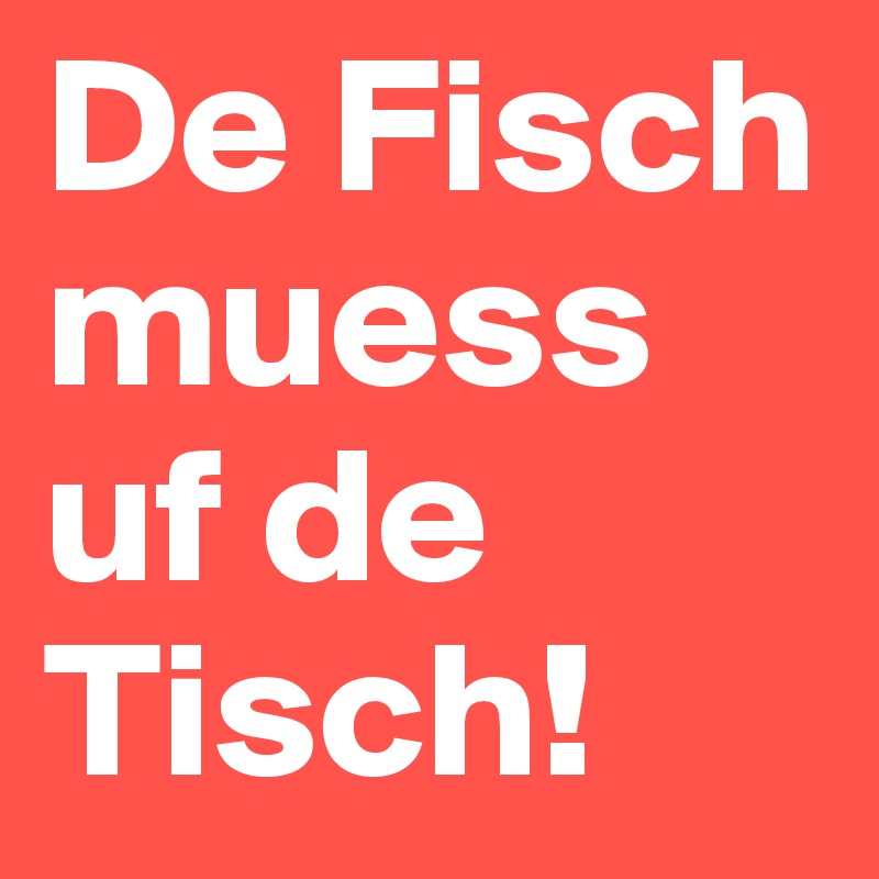 De Fisch muess uf de Tisch!