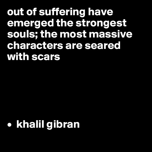 out of suffering have emerged the strongest souls; the most massive characters are seared with scars





•  khalil gibran
