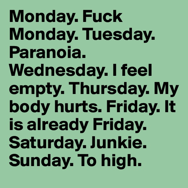Monday. Fuck Monday. Tuesday. Paranoia. Wednesday. I feel empty. Thursday. My body hurts. Friday. It is already Friday. Saturday. Junkie. Sunday. To high.