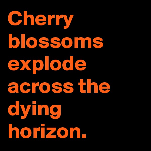 Cherry blossoms explode across the dying horizon.