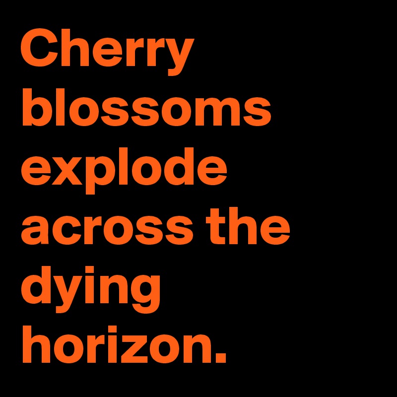 Cherry blossoms explode across the dying horizon.