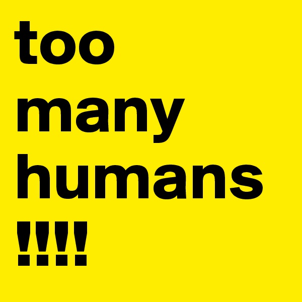 too many humans
!!!!