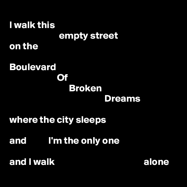 
I walk this
                         empty street
on the

Boulevard
                        Of
                              Broken
                                                Dreams

where the city sleeps

and           I'm the only one

and I walk                                             alone
