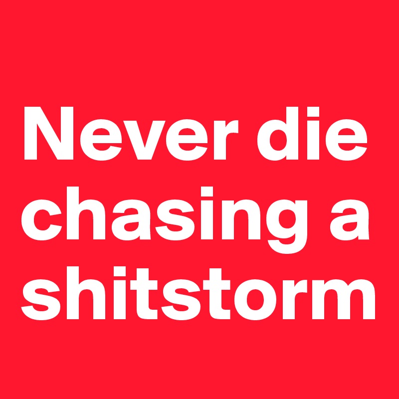 
Never die chasing a shitstorm