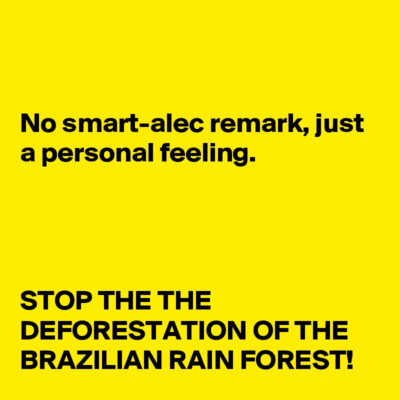 


No smart-alec remark, just a personal feeling. 




STOP THE THE 
DEFORESTATION OF THE BRAZILIAN RAIN FOREST!