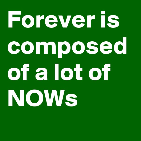 Forever is composed of a lot of NOWs