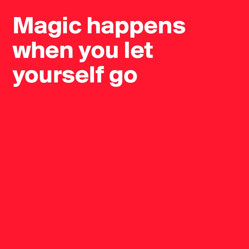 Magic happens when you let yourself go





