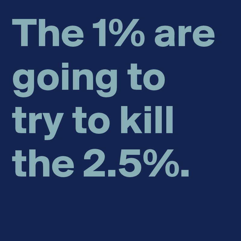 The 1% are going to try to kill the 2.5%.