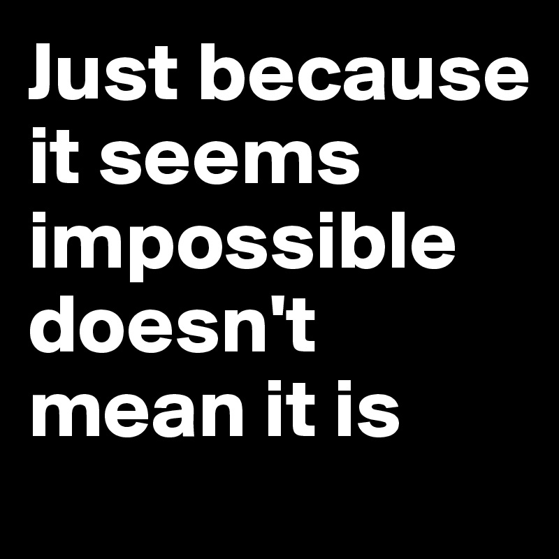 Just because it seems impossible doesn't mean it is