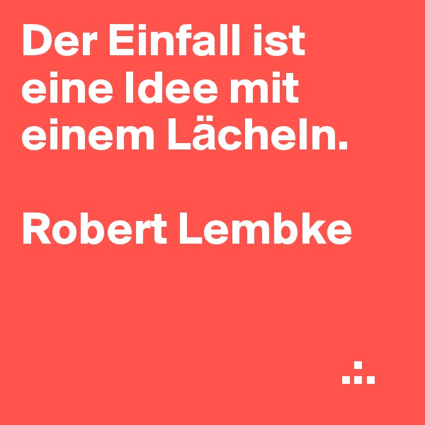 Der Einfall ist eine Idee mit einem La¨cheln.

Robert Lembke


                                  .:.