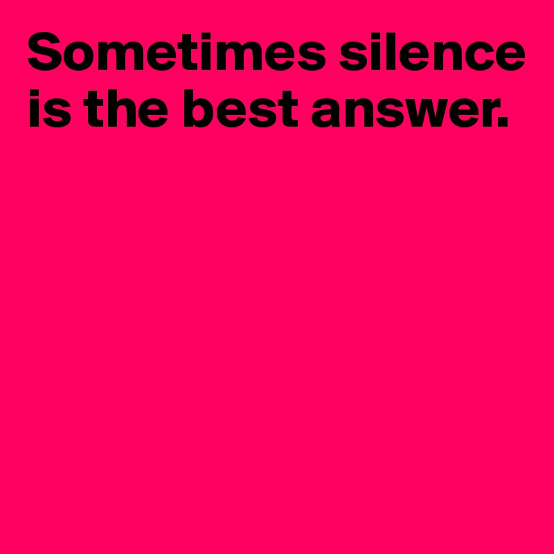Sometimes silence is the best answer.





