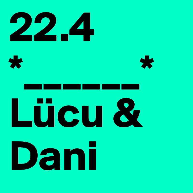 22.4 *______*
Lücu & Dani