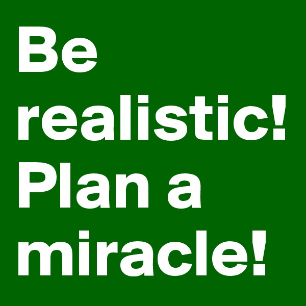 Be realistic!
Plan a miracle!