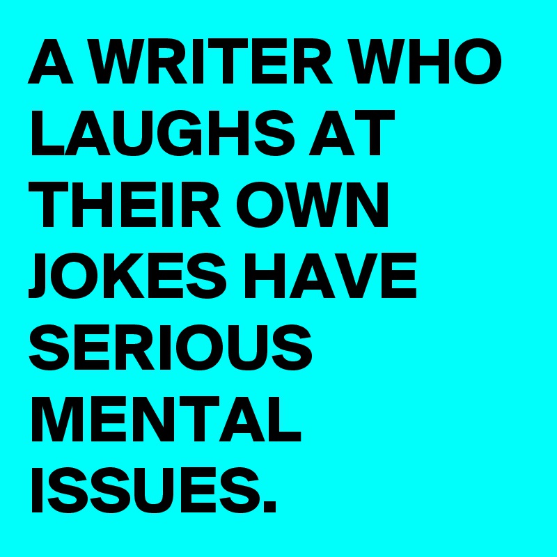 A WRITER WHO LAUGHS AT THEIR OWN JOKES HAVE SERIOUS MENTAL ISSUES. 