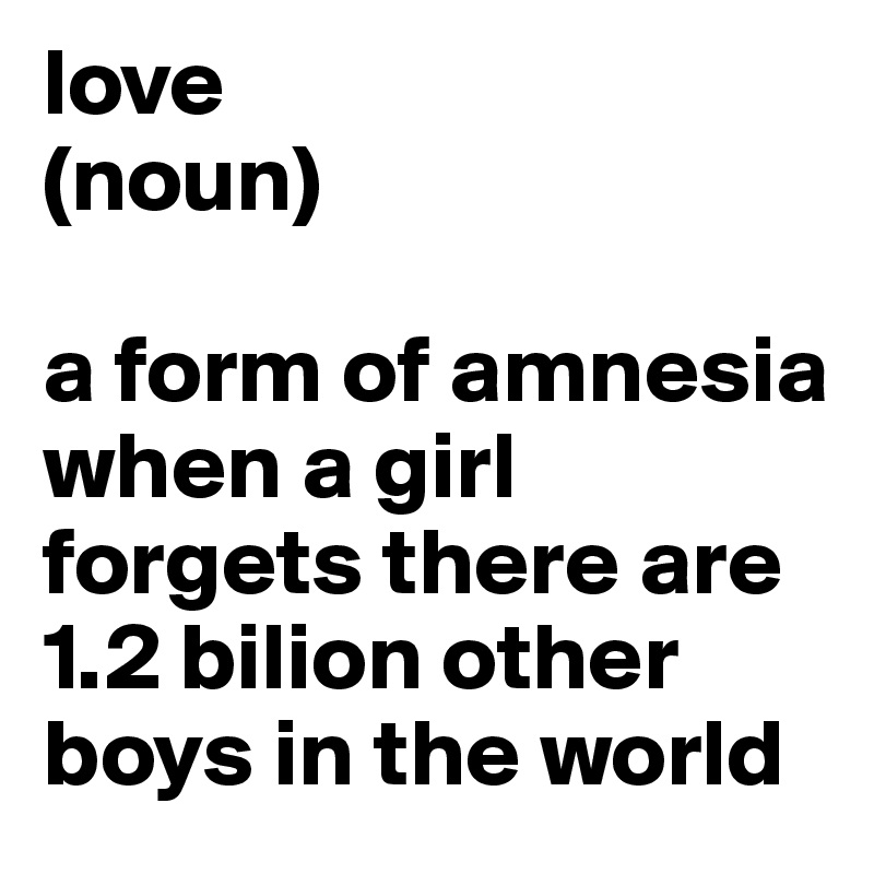 love 
(noun)

a form of amnesia when a girl forgets there are 1.2 bilion other boys in the world