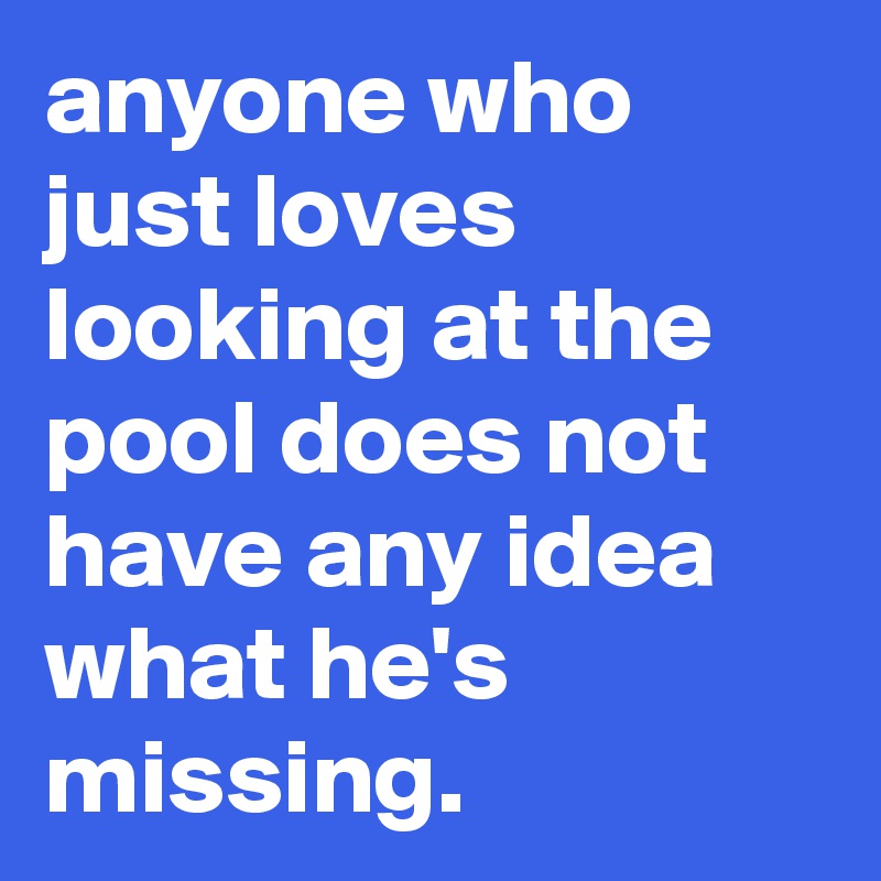 anyone who just loves looking at the pool does not have any idea what he's missing.