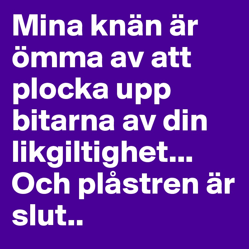 Mina knän är ömma av att plocka upp bitarna av din likgiltighet...
Och plåstren är slut.. 