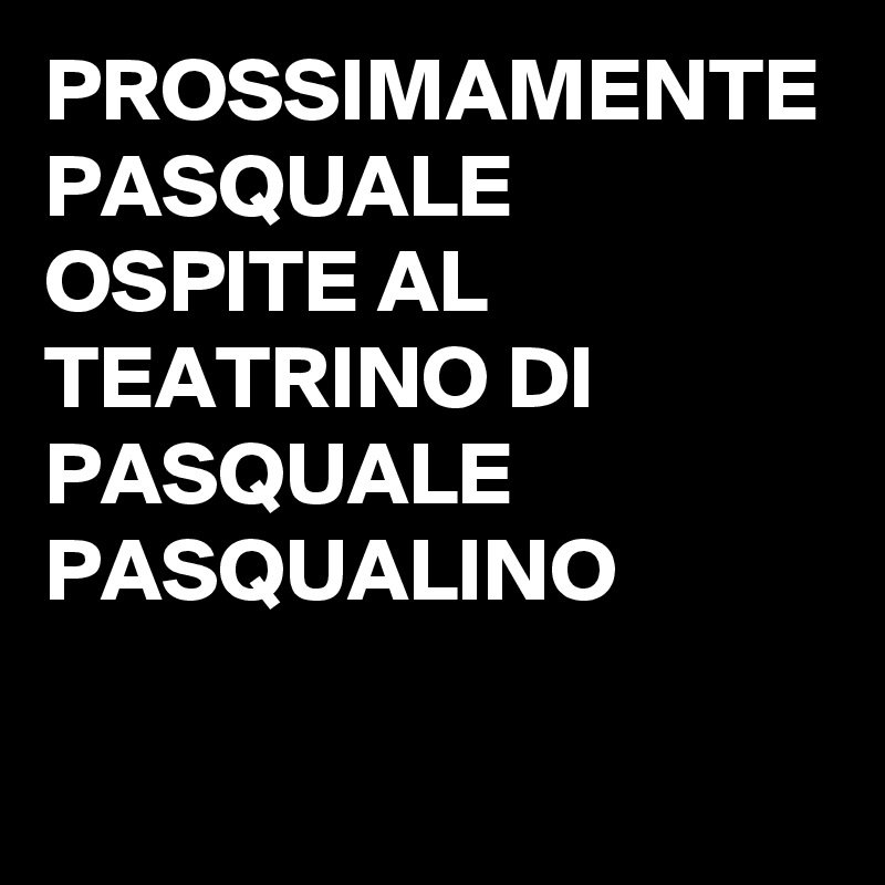 PROSSIMAMENTE PASQUALE OSPITE AL TEATRINO DI PASQUALE PASQUALINO 