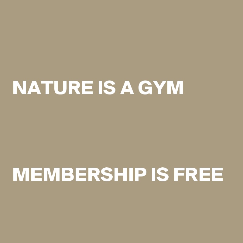 


NATURE IS A GYM 



MEMBERSHIP IS FREE

