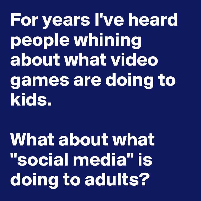 For years I've heard people whining about what video games are doing to kids.

What about what "social media" is doing to adults?
