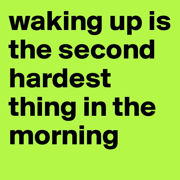 waking up is the second hardest thing in the morning