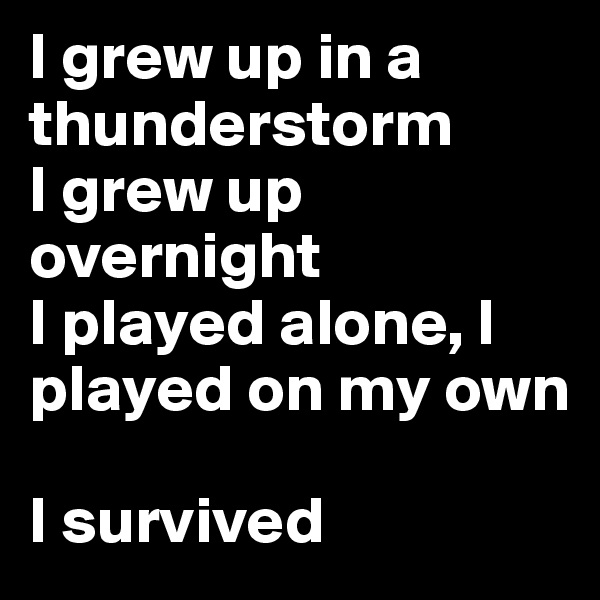 I grew up in a thunderstorm
I grew up overnight
I played alone, I played on my own

I survived