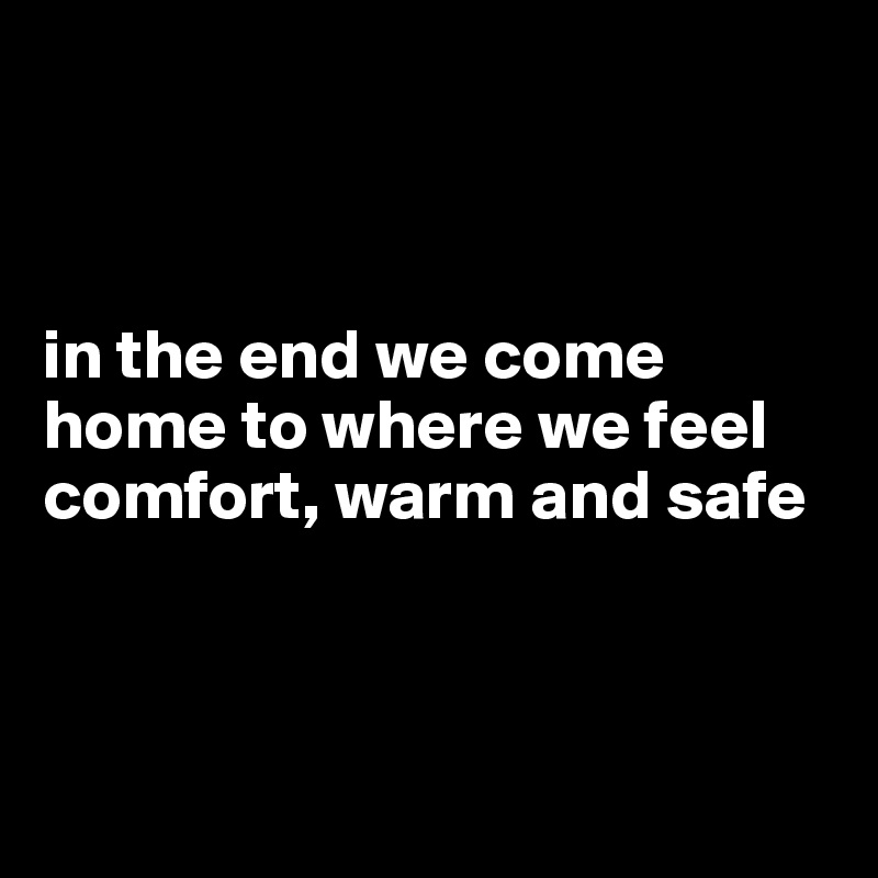 



in the end we come home to where we feel comfort, warm and safe




