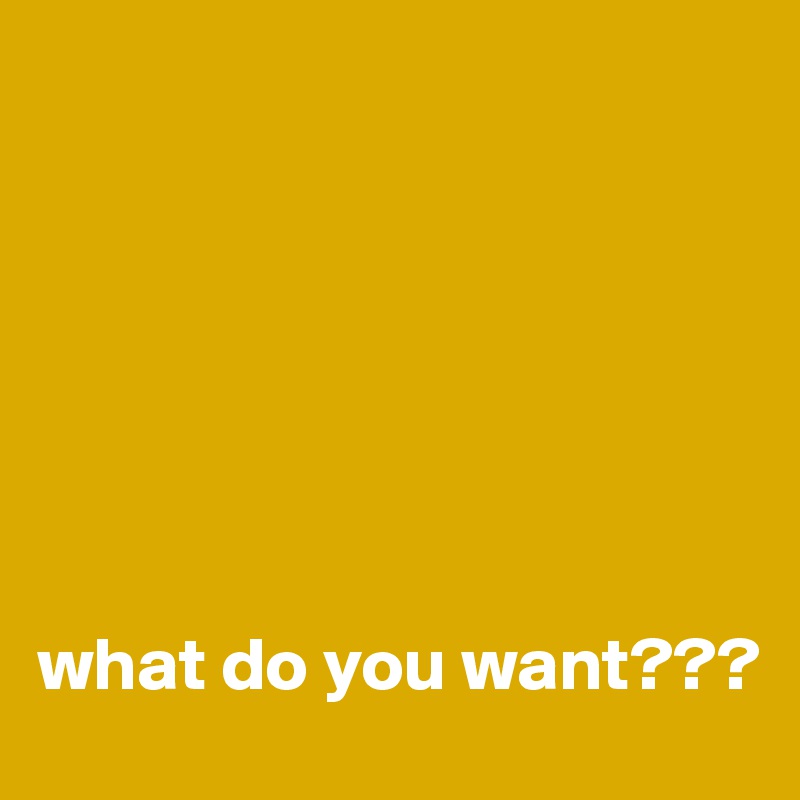 







what do you want???