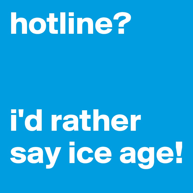 hotline?


i'd rather say ice age!