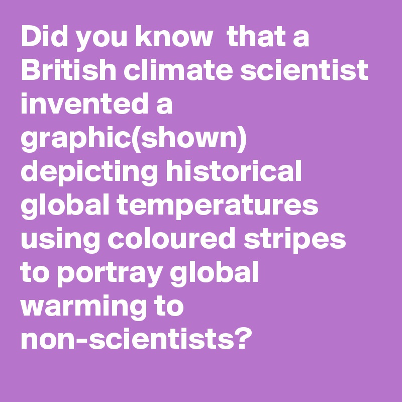 Did you know  that a British climate scientist invented a graphic(shown) depicting historical global temperatures using coloured stripes to portray global warming to non-scientists?