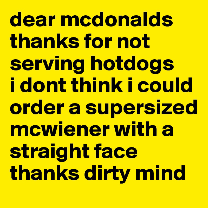 dear mcdonalds thanks for not serving hotdogs
i dont think i could order a supersized mcwiener with a straight face
thanks dirty mind