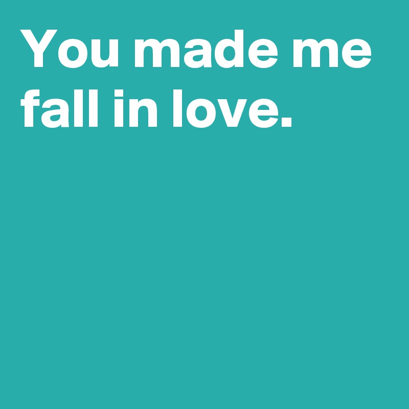 You Made Me Fall In Love Post By Andshecame On Boldomatic