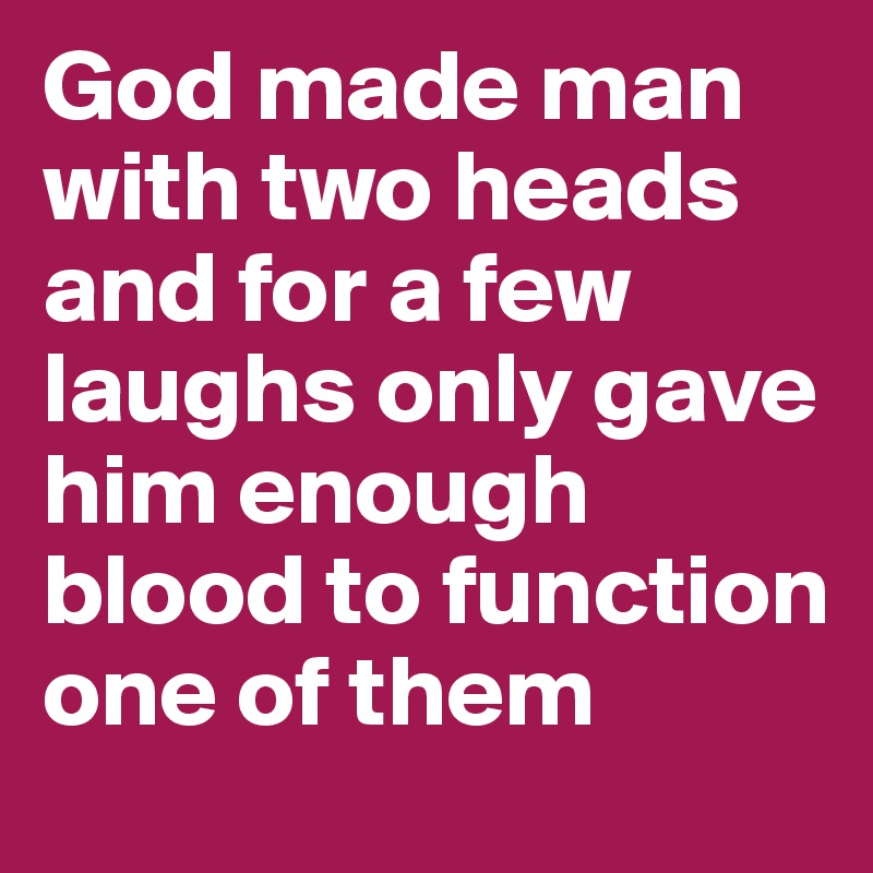 God made man with two heads and for a few laughs only gave him enough blood to function one of them