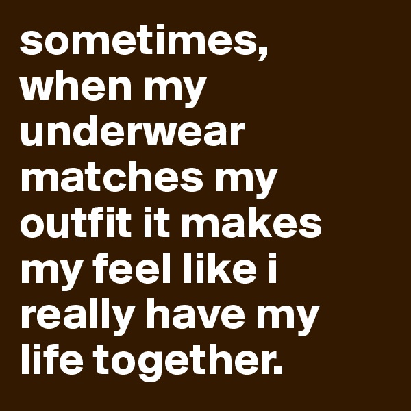 sometimes, when my underwear matches my outfit it makes my feel like i really have my life together.