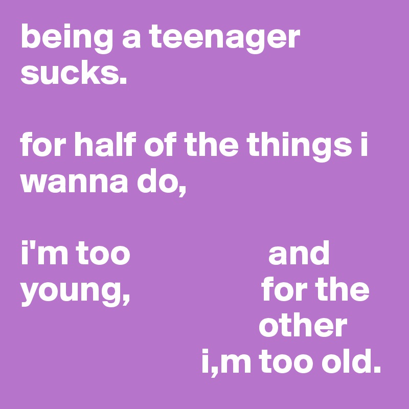 being a teenager sucks.

for half of the things i wanna do,

i'm too                   and
young,                  for the
                                 other
                         i,m too old.