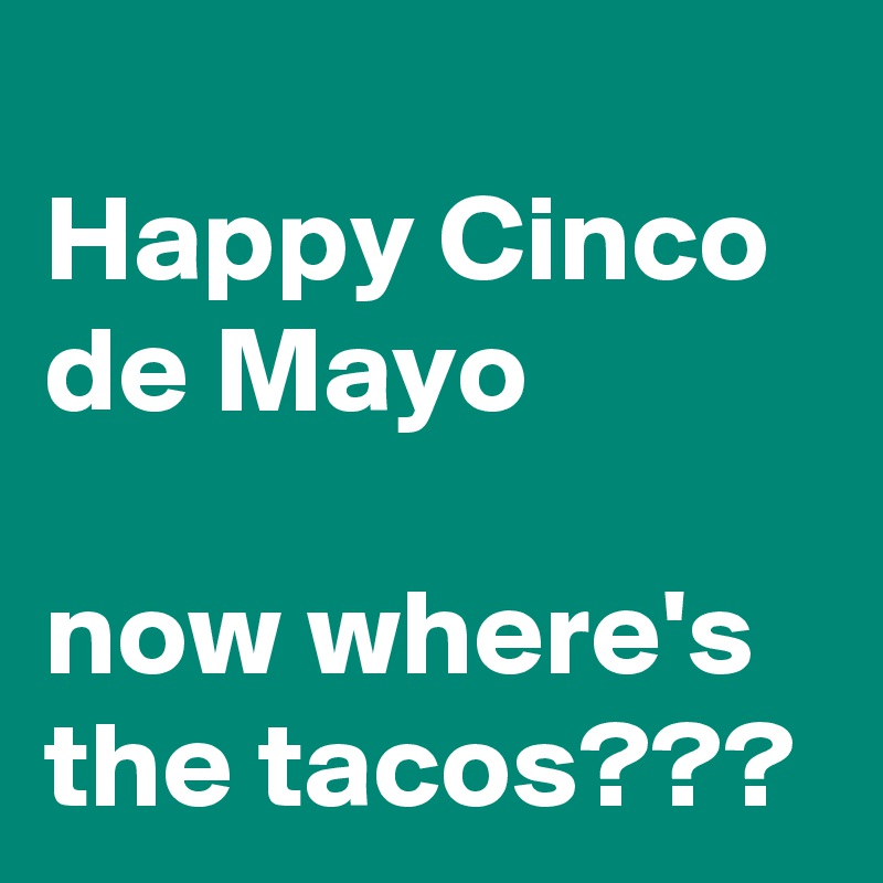 
Happy Cinco de Mayo

now where's the tacos???