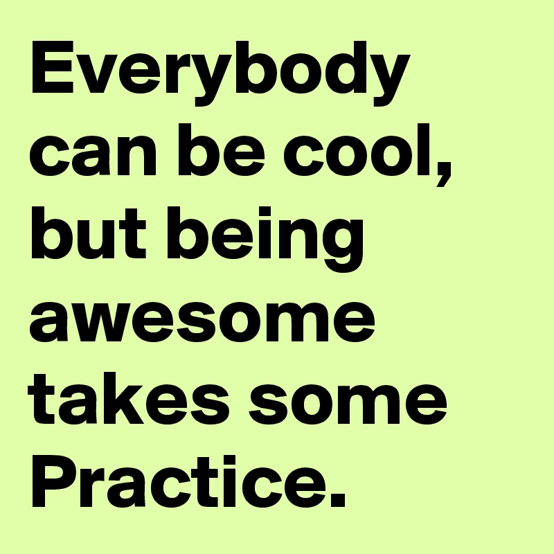 Everybody can be cool, but being awesome takes some Practice.