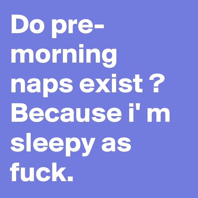 Do pre- morning naps exist ? Because i' m sleepy as fuck.